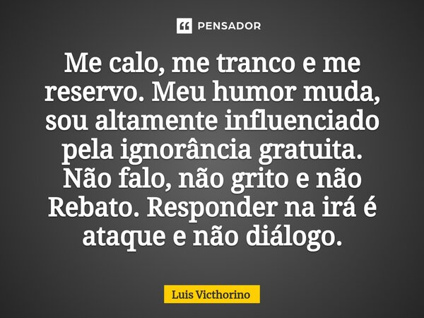 Me calo, me tranco e me reservo. Meu humor muda, sou altamente influenciado pela ignorância gratuita. Não falo, não grito e não Rebato. Responder na irá é ataqu... Frase de Luís Victhorino.