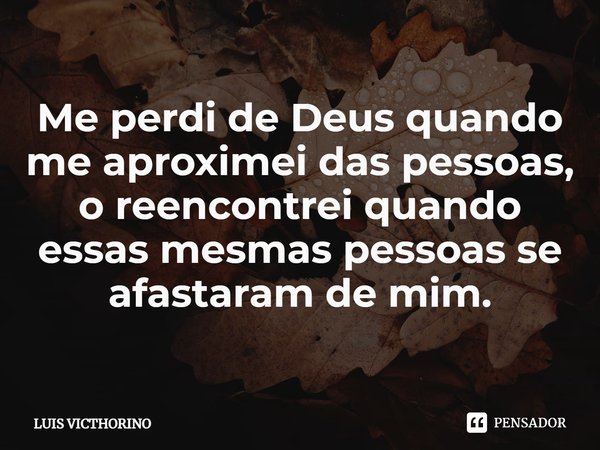Me perdi de Deus quando me aproximei das pessoas, o reencontrei quando essas mesmas pessoas se afastaram de mim.⁠... Frase de Luís Victhorino.