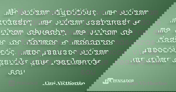 Me viram fugitivo, me viram matador, me viram cobrando e me viram devedor, me viram de todas as formas e máscaras possíveis, mas poucos viram na alma aquilo que... Frase de Luís Victhorino.
