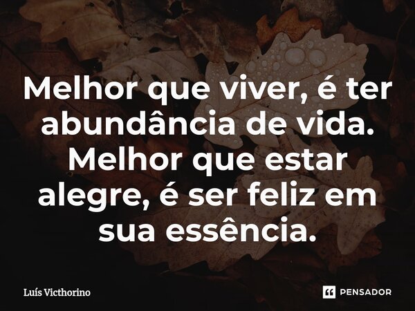 Melhor que viver, é ter abundância de vida. Melhor que estar alegre, é ser feliz em sua essência.... Frase de Luís Victhorino.