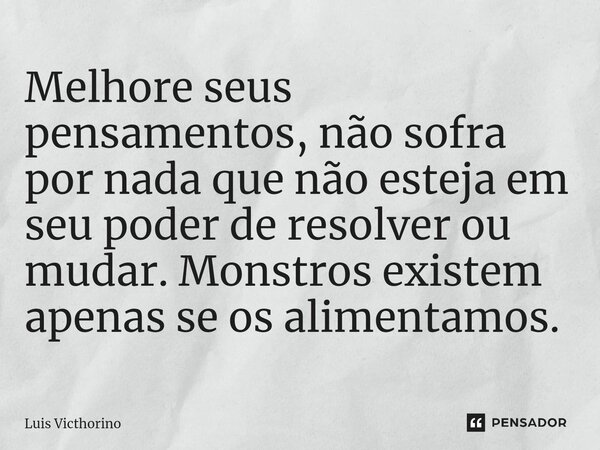Melhore seus pensamentos, não sofra por nada que não esteja em seu poder de resolver ou mudar. Monstros existem apenas se os alimentamos.... Frase de Luís Victhorino.