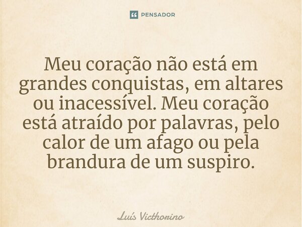 ⁠⁠Meu coração não está em grandes conquistas, em altares ou inacessível. Meu coração está atraído por palavras, pelo calor de um afago ou pela brandura de um su... Frase de Luís Victhorino.