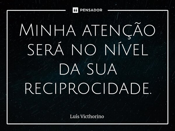 ⁠Minha atenção será no nível da sua reciprocidade.... Frase de Luís Victhorino.
