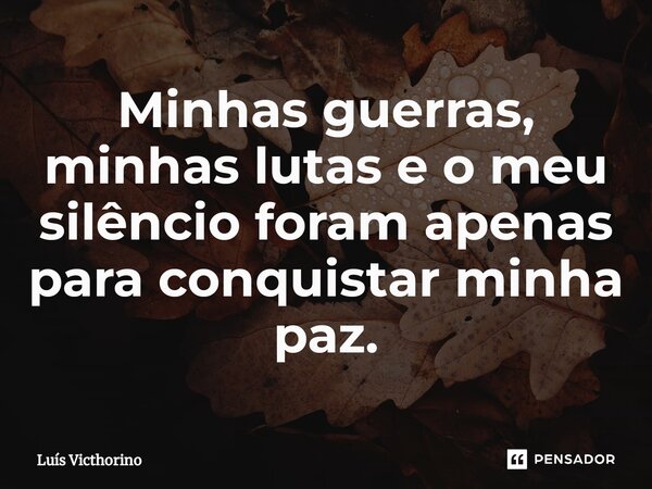 ⁠Minhas guerras, minhas lutas e o meu silêncio foram apenas para conquistar minha paz.... Frase de Luís Victhorino.