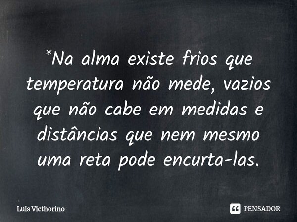 ⁠*Na alma existe frios que temperatura não mede, vazios que não cabe em medidas e distâncias que nem mesmo uma reta pode encurta-las.... Frase de Luís Victhorino.