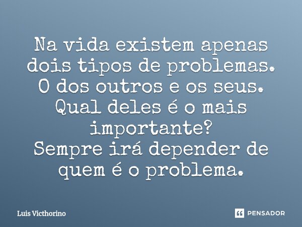 Na vida existem apenas dois tipos de problemas. O dos outros e os seus. Qual deles é o mais importante? Sempre irá depender de quem é o problema.⁠... Frase de Luís Victhorino.