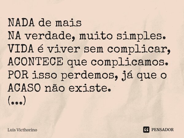 ⁠NADA de mais NA verdade, muito simples. VIDA é viver sem complicar, ACONTECE que complicamos. POR isso perdemos, já que o ACASO não existe. (...)... Frase de Luís Victhorino.