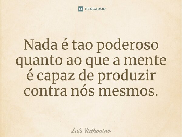 ⁠Nada é tao poderoso quanto ao que a mente é capaz de produzir contra nós mesmos.... Frase de Luís Victhorino.