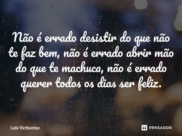 ⁠Não é errado desistir do que não te faz bem, não é errado abrir mão do que te machuca, não é errado querer todos os dias ser feliz.... Frase de Luís Victhorino.