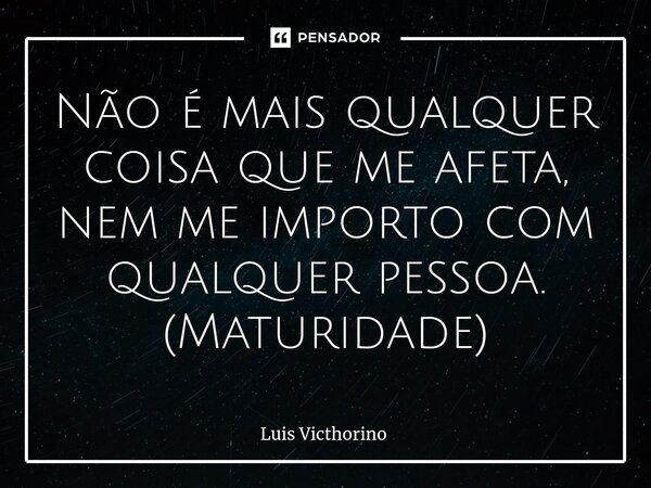 ⁠Não é mais qualquer coisa que me afeta, nem me importo com qualquer pessoa. (Maturidade)... Frase de Luís Victhorino.