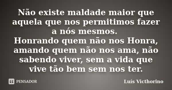 Não existe maldade maior que aquela que nos permitimos fazer a nós mesmos. Honrando quem não nos Honra, amando quem não nos ama, não sabendo viver, sem a vida q... Frase de Luis Victhorino.