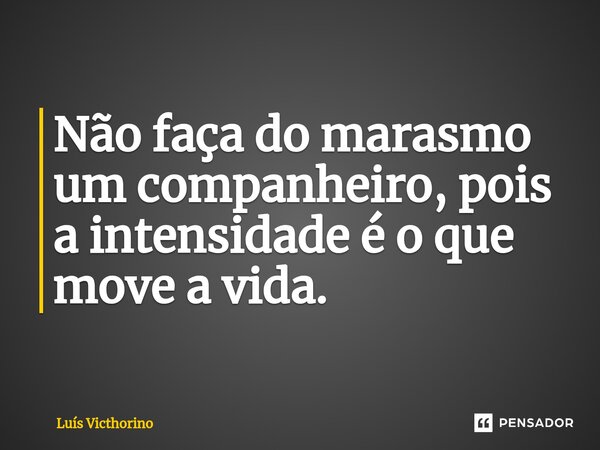 ⁠Não faça do marasmo um companheiro, pois a intensidade é o que move a vida.... Frase de Luís Victhorino.