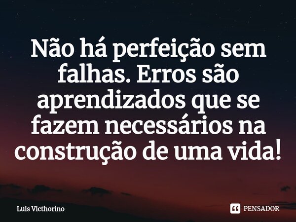 ⁠Não há perfeição sem falhas. Erros são aprendizados que se fazem necessários na construção de uma vida!... Frase de Luís Victhorino.