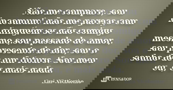 Não me compare, sou incomum! não me pareço com ninguém se não comigo mesmo,sou passado de amor, sou presente de dor, sou o sonho de um futuro. Sou meu eu, e mai... Frase de Luís Victhorino.
