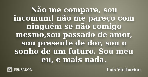 Não me compare, sou incomum! não me pareço com ninguém se não comigo mesmo,sou passado de amor, sou presente de dor, sou o sonho de um futuro. Sou meu eu, e mai... Frase de Luís Victhorino.