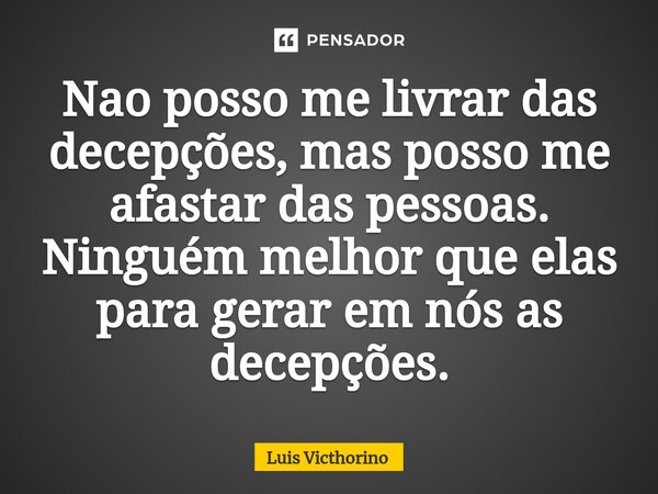 ⁠Nao posso me livrar das decepções, mas posso me afastar das pessoas. Ninguém melhor que elas para gerar em nós as decepções.... Frase de Luís Victhorino.
