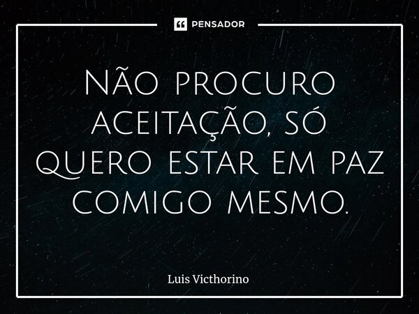 Não procuro aceitação, só quero estar em paz comigo mesmo.... Frase de Luís Victhorino.