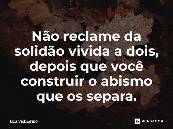 ⁠Não reclame da solidão vivida a dois, depois que você construir o abismo que os separa.... Frase de Luís Victhorino.