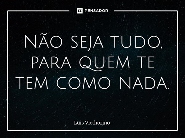 ⁠Não seja tudo, para quem te tem como nada.... Frase de Luís Victhorino.