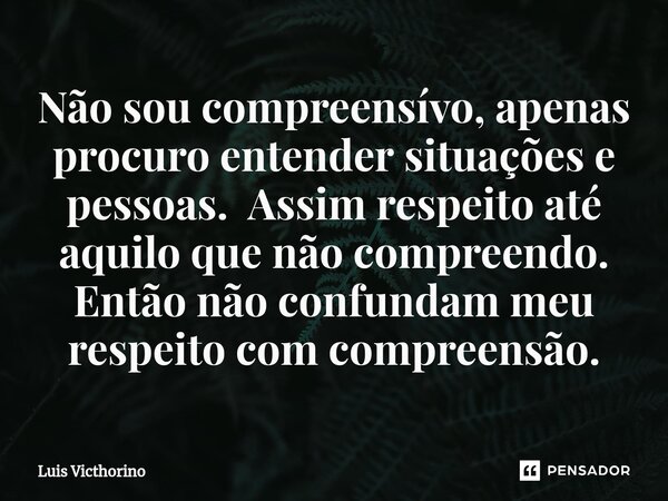 ⁠Não sou compreensívo, apenas procuro entender situações e pessoas. Assim respeito até aquilo que não compreendo. Então não confundam meu respeito com compreens... Frase de Luís Victhorino.