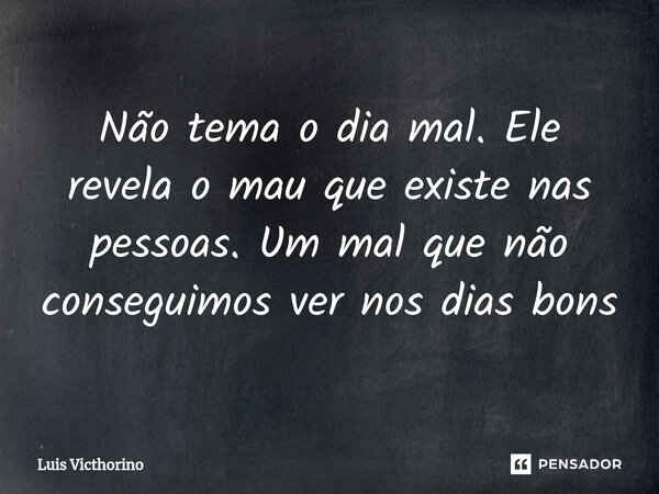 ⁠Não tema o dia mal. Ele revela o mau que existe nas pessoas. Um mal que não conseguimos ver nos dias bons... Frase de Luís Victhorino.