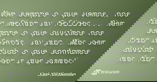 Nem sempre o que vemos, nos faz melhor ou felizes... Nem sempre o que ouvimos nos traz alento, ou paz. Mas sem duvida tudo o que sonhamos nos faz ser o que somo... Frase de LuÍs Victhorino.