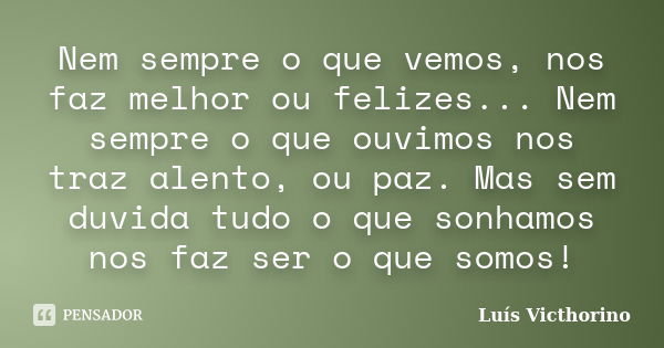 Nem sempre o que vemos, nos faz melhor ou felizes... Nem sempre o que ouvimos nos traz alento, ou paz. Mas sem duvida tudo o que sonhamos nos faz ser o que somo... Frase de LuÍs Victhorino.