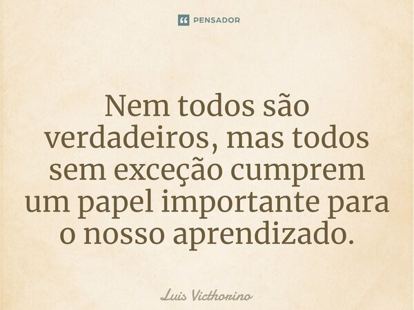 ⁠Nem todos são verdadeiros, mas todos sem exceção cumprem um papel importante para o nosso aprendizado.... Frase de Luís Victhorino.