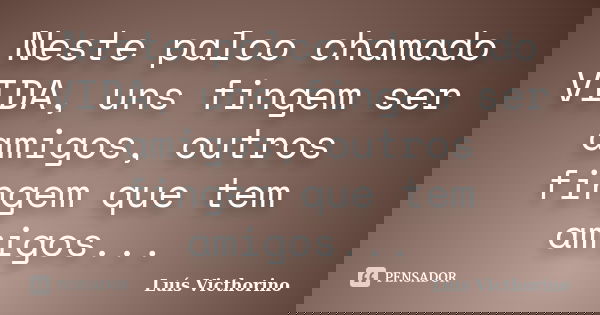 Neste palco chamado VIDA, uns fingem ser amigos, outros fingem que tem amigos...... Frase de Luis Victhorino.