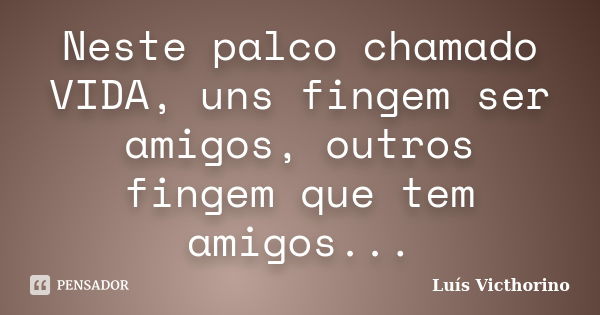 Neste palco chamado VIDA, uns fingem ser amigos, outros fingem que tem amigos...... Frase de Luis Victhorino.