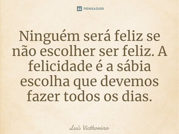 ⁠Ninguém será feliz se não escolher ser feliz. A felicidade é a sábia escolha que devemos fazer todos os dias.... Frase de Luís Victhorino.