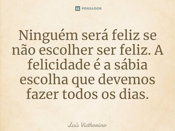 ⁠Ninguém será feliz se não escolher ser feliz. A felicidade é a sábia escolha que devemos fazer todos os dias.... Frase de Luís Victhorino.