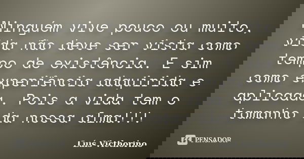 Ninguém vive pouco ou muito, vida não deve ser vista como tempo de existência. E sim como experiência adquirida e aplicada. Pois a vida tem o tamanho da nossa a... Frase de Luís Victhorino.