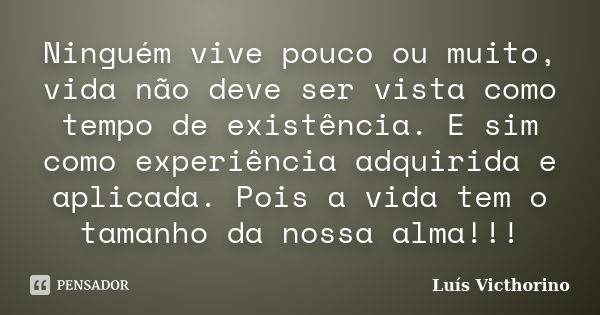 Ninguém vive pouco ou muito, vida não deve ser vista como tempo de existência. E sim como experiência adquirida e aplicada. Pois a vida tem o tamanho da nossa a... Frase de Luís Victhorino.