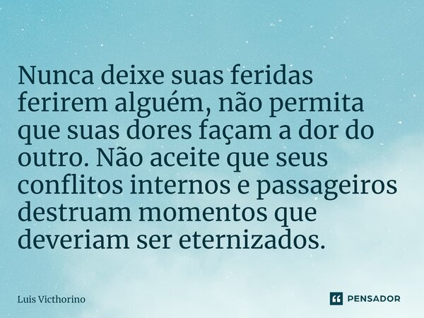 ⁠Nunca deixe suas feridas ferirem alguém, não permita que suas dores façam a dor do outro. Não aceite que seus conflitos internos e passageiros destruam momento... Frase de Luís Victhorino.