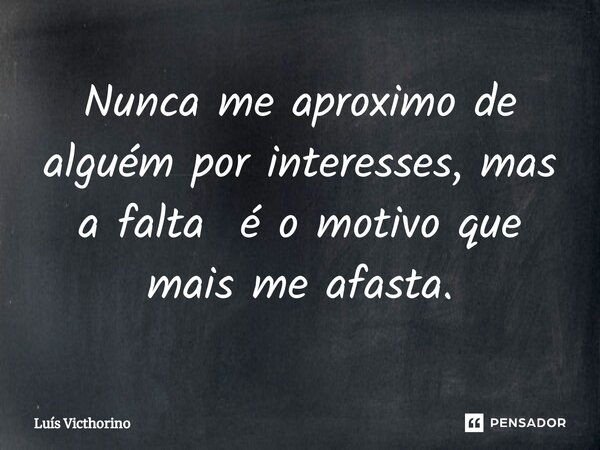 ⁠Nunca me aproximo de alguém por interesses, mas a falta é o motivo que mais me afasta.... Frase de Luís Victhorino.
