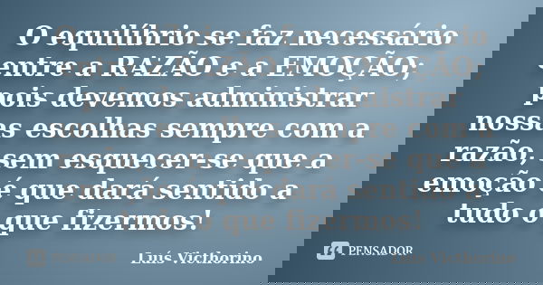 O equilíbrio se faz necessário entre a RAZÃO e a EMOÇÃO; pois devemos administrar nossas escolhas sempre com a razão, sem esquecer-se que a emoção é que dará se... Frase de Luis Victhorino.