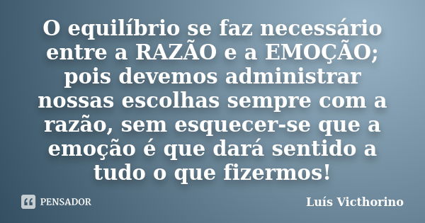 O equilíbrio se faz necessário entre a RAZÃO e a EMOÇÃO; pois devemos administrar nossas escolhas sempre com a razão, sem esquecer-se que a emoção é que dará se... Frase de Luis Victhorino.