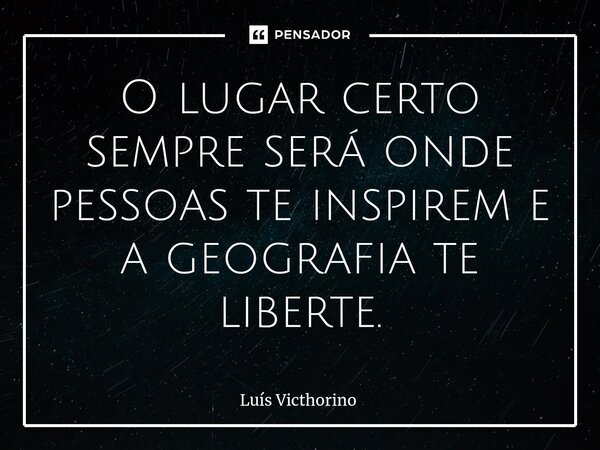 ⁠O lugar certo sempre será onde pessoas te inspirem e a geografia te liberte.... Frase de Luís Victhorino.