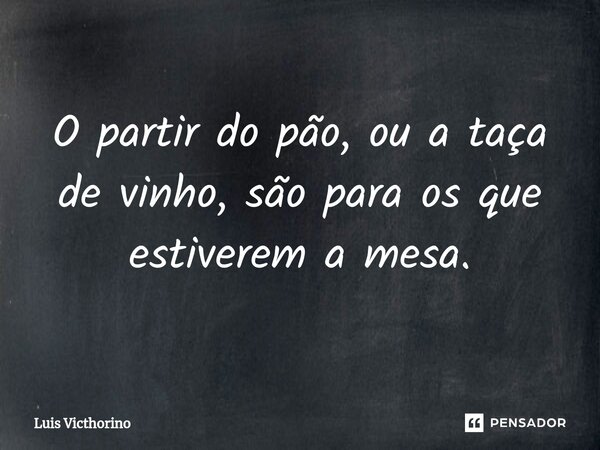 ⁠O partir do pão, ou a taça de vinho, são para os que estiverem a mesa.... Frase de Luís Victhorino.