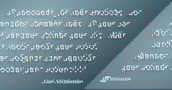 O passado já não existe, as perdas também não. O que se foi é porque tinha que ir, Não sofro mais pelo que vivi. Apenas me alegro com aquilo que ainda estou por... Frase de Luís Victhorino.