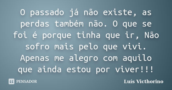 O passado já não existe, as perdas também não. O que se foi é porque tinha que ir, Não sofro mais pelo que vivi. Apenas me alegro com aquilo que ainda estou por... Frase de Luís Victhorino.