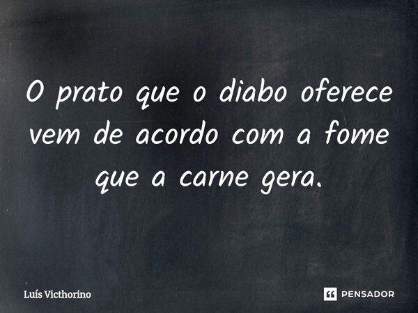 O prato que o diabo oferece vem de acordo com a fome que a carne gera.⁠... Frase de Luís Victhorino.