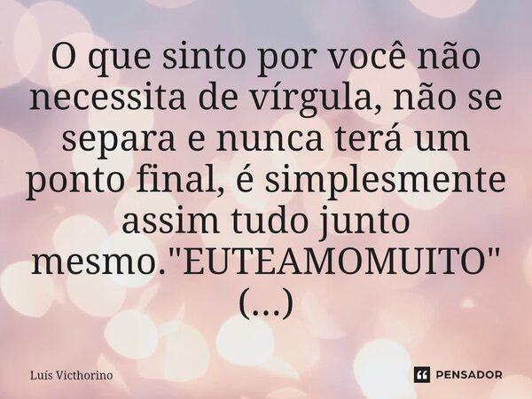 ⁠O que sinto por você não necessita de vírgula, não se separa e nunca terá um ponto final, é simplesmente assim tudo junto mesmo. "EUTEAMOMUITO" (...)... Frase de Luís Victhorino.