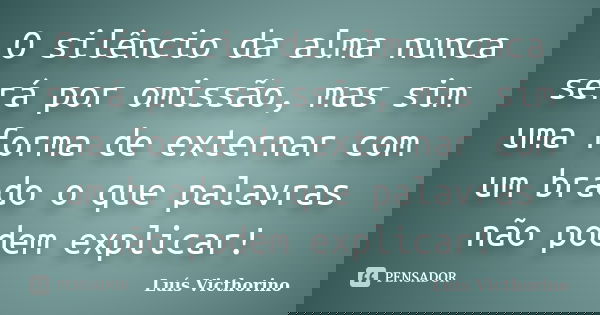 O silêncio da alma nunca será por omissão, mas sim uma forma de externar com um brado o que palavras não podem explicar!... Frase de LuÍs Victhorino.