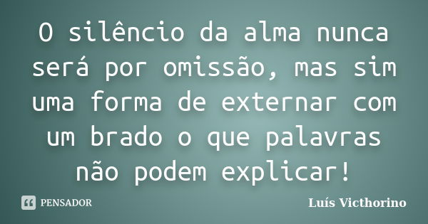 O silêncio da alma nunca será por omissão, mas sim uma forma de externar com um brado o que palavras não podem explicar!... Frase de LuÍs Victhorino.