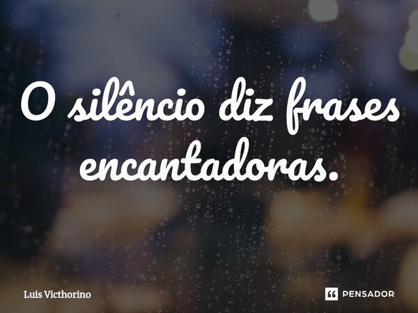 ⁠O silêncio diz frases encantadoras.... Frase de Luís Victhorino.