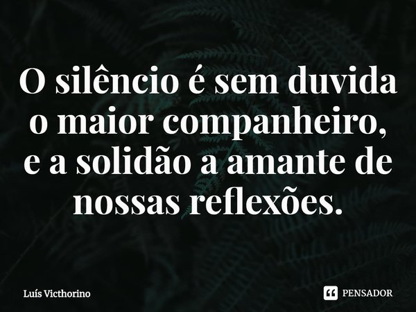 O silêncio é sem duvida o maior companheiro, e a solidão a amante de nossas reflexões.⁠... Frase de Luís Victhorino.