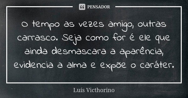 O tempo as vezes amigo, outras carrasco. Seja como for é ele que ainda desmascara a aparência, evidencia a alma e expõe o caráter.... Frase de Luis Victhorino.