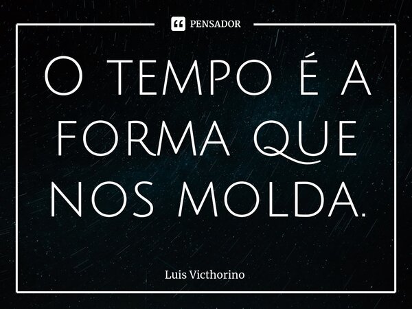 ⁠O tempo é a forma que nos molda.... Frase de Luís Victhorino.